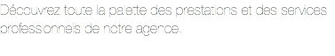 Découvrez toute la palette des prestations et des services professionnels de notre agence.